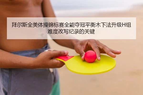 拜尔斯全美体操锦标赛全能夺冠平衡木下法升级H组难度改写纪录的关键