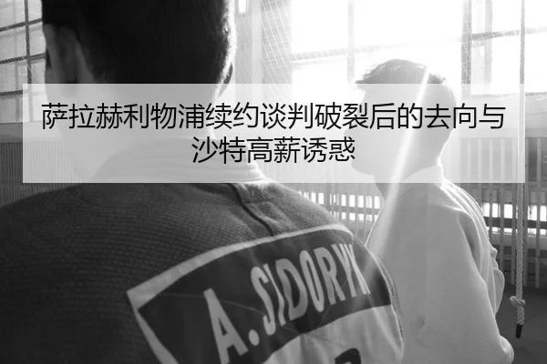 萨拉赫利物浦续约谈判破裂后的去向与沙特高薪诱惑